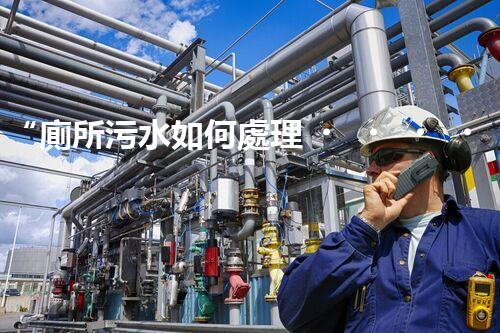 “廁所污水如何處理，綠色環(huán)保新篇章”
